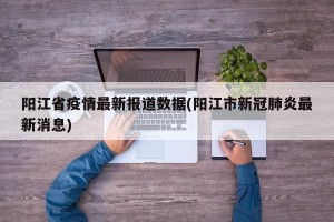 阳江省疫情最新报道数据(阳江市新冠肺炎最新消息)