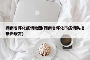 湖南省怀化疫情地图(湖南省怀化市疫情防控最新规定)