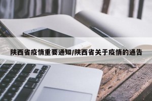 陕西省疫情重要通知/陕西省关于疫情的通告