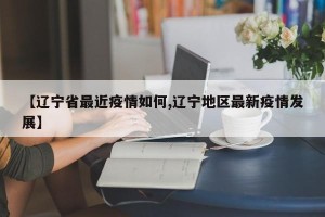 【辽宁省最近疫情如何,辽宁地区最新疫情发展】