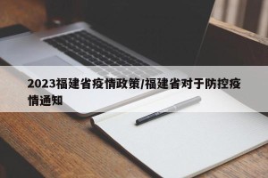 2023福建省疫情政策/福建省对于防控疫情通知