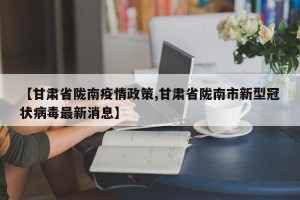 【甘肃省陇南疫情政策,甘肃省陇南市新型冠状病毒最新消息】