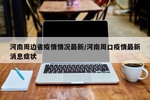 河南周边省疫情情况最新/河南周口疫情最新消息症状