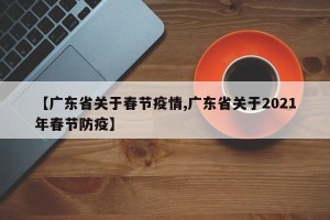 【广东省关于春节疫情,广东省关于2021年春节防疫】