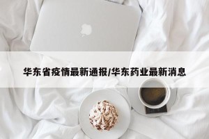 华东省疫情最新通报/华东药业最新消息