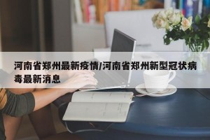 河南省郑州最新疫情/河南省郑州新型冠状病毒最新消息