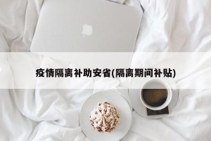 疫情隔离补助安省(隔离期间补贴)