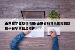 山东省学生疫情填报(山东省教育系统疫情防控平台学生信息维护)