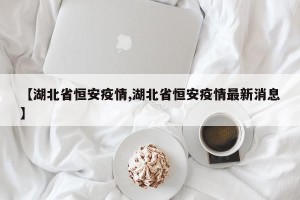 【湖北省恒安疫情,湖北省恒安疫情最新消息】