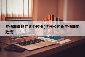 疫情期间浙江省公积金(杭州公积金疫情期间政策)