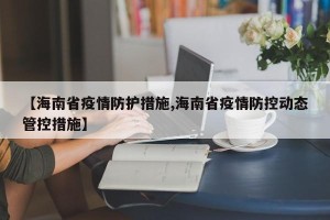 【海南省疫情防护措施,海南省疫情防控动态管控措施】