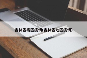 吉林省疫区疫情(吉林省地区疫情)