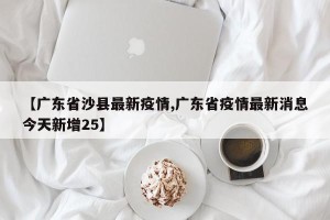 【广东省沙县最新疫情,广东省疫情最新消息今天新增25】