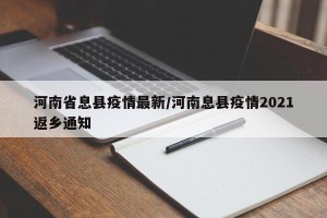 河南省息县疫情最新/河南息县疫情2021返乡通知