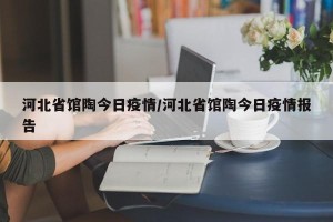 河北省馆陶今日疫情/河北省馆陶今日疫情报告