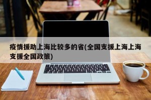 疫情援助上海比较多的省(全国支援上海上海支援全国政策)