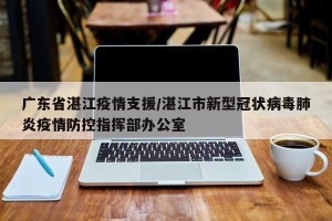 广东省湛江疫情支援/湛江市新型冠状病毒肺炎疫情防控指挥部办公室