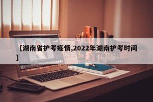 【湖南省护考疫情,2022年湖南护考时间】