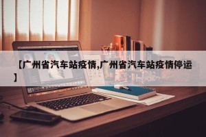 【广州省汽车站疫情,广州省汽车站疫情停运】