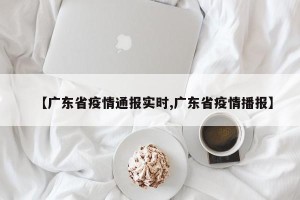【广东省疫情通报实时,广东省疫情播报】