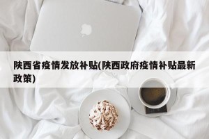 陕西省疫情发放补贴(陕西政府疫情补贴最新政策)