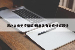 河北省有无疫情呢/河北省有无疫情呢最近