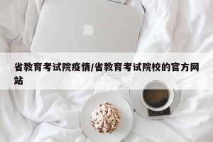 省教育考试院疫情/省教育考试院校的官方网站