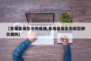 【青海省海东今天疫情,青海省海东市新型肺炎病例】
