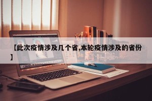 【此次疫情涉及几个省,本轮疫情涉及的省份】
