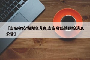 【吉安省疫情防控消息,吉安省疫情防控消息公告】