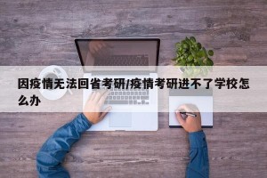 因疫情无法回省考研/疫情考研进不了学校怎么办