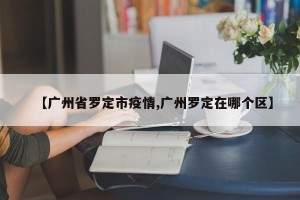 【广州省罗定市疫情,广州罗定在哪个区】