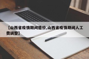 【山西省疫情期间造价,山西省疫情期间人工费调整】