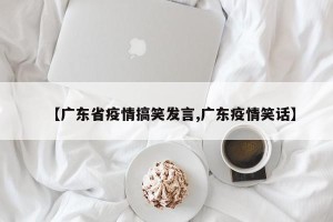 【广东省疫情搞笑发言,广东疫情笑话】