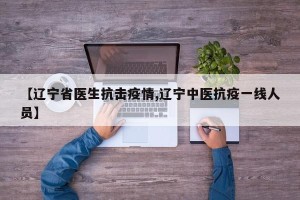 【辽宁省医生抗击疫情,辽宁中医抗疫一线人员】