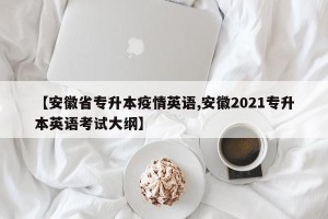 【安徽省专升本疫情英语,安徽2021专升本英语考试大纲】
