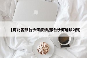 【河北省邢台沙河疫情,邢台沙河确诊2例】