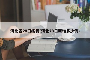 河北省28曰疫情(河北28日新增多少例)