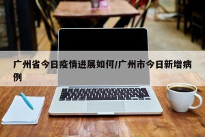 广州省今日疫情进展如何/广州市今日新增病例