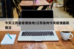 今天江苏省疫情徐州/江苏徐州今天疫情最新情况