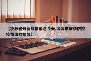 【凌源省最新疫情消息今天,凌源市疫情防控疫情风险提醒】