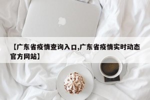 【广东省疫情查询入口,广东省疫情实时动态官方网站】