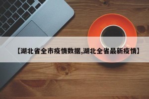 【湖北省全市疫情数据,湖北全省最新疫情】