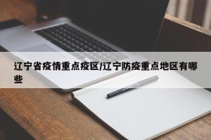 辽宁省疫情重点疫区/辽宁防疫重点地区有哪些