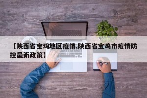 【陕西省宝鸡地区疫情,陕西省宝鸡市疫情防控最新政策】