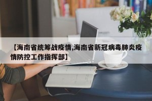 【海南省统筹战疫情,海南省新冠病毒肺炎疫情防控工作指挥部】