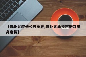 【河北省疫情公告承德,河北省承德市新冠肺炎疫情】