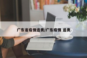 广东省疫情追责/广东疫情 追责