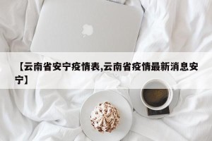 【云南省安宁疫情表,云南省疫情最新消息安宁】