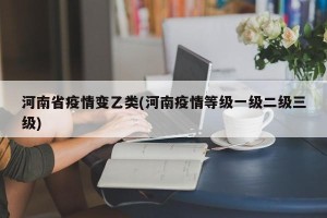 河南省疫情变乙类(河南疫情等级一级二级三级)